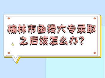 榆林市函授大專錄取之后該怎么辦