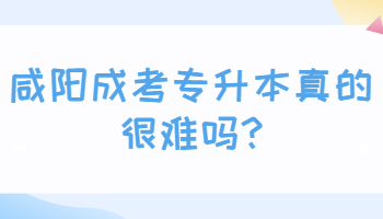 咸陽成考專升本真的很難嗎