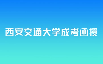 2024年西安交通大學成考函授報名時間？