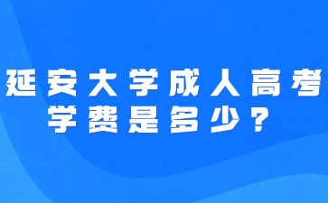 2024年延安大學(xué)成人高考學(xué)費(fèi)是多少？