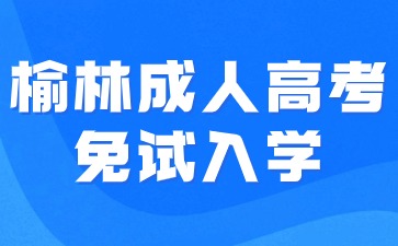 2024年榆林成人高考免試入學(xué)要求有哪些？