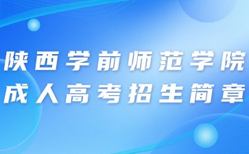 2024年陜西學(xué)前師范學(xué)院成人高考招生簡章