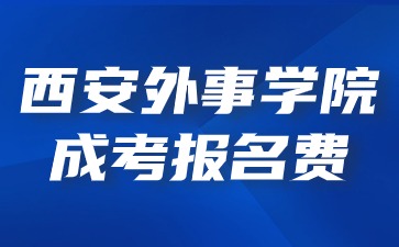 2024年西安外事學院成考報名收費標準？